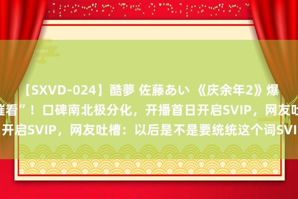 【SXVD-024】酷夢 佐藤あい 《庆余年2》爆火，张若昀、李沁打电话“催看”！口碑南北极分化，开播首日开启SVIP，网友吐槽：以后是不是要统统这个词SVIP plus