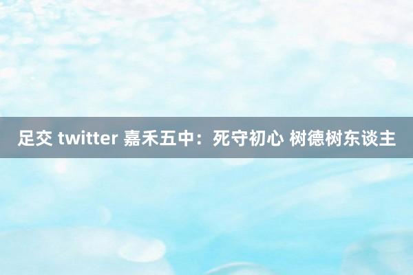 足交 twitter 嘉禾五中：死守初心 树德树东谈主