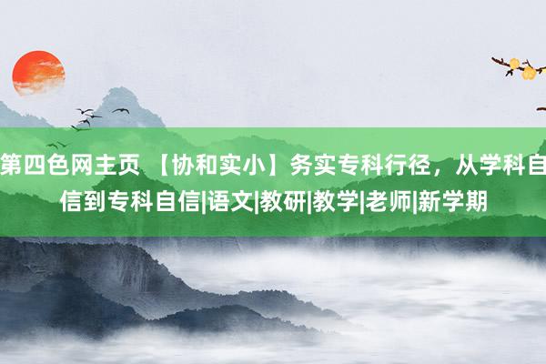 第四色网主页 【协和实小】务实专科行径，从学科自信到专科自信|语文|教研|教学|老师|新学期