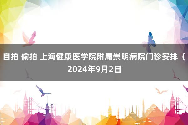 自拍 偷拍 上海健康医学院附庸崇明病院门诊安排（2024年9月2日