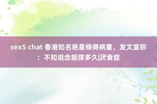 sex5 chat 香港知名艳星倏得病重，发文宣称：不知说念能撑多久|厌食症