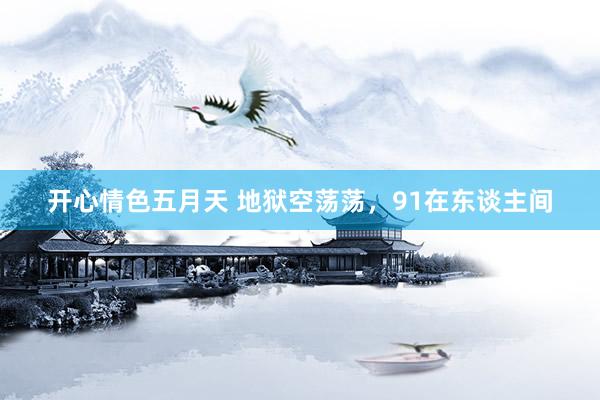 开心情色五月天 地狱空荡荡，91在东谈主间