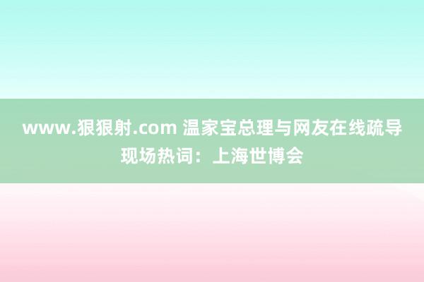 www.狠狠射.com 温家宝总理与网友在线疏导现场热词：上海世博会