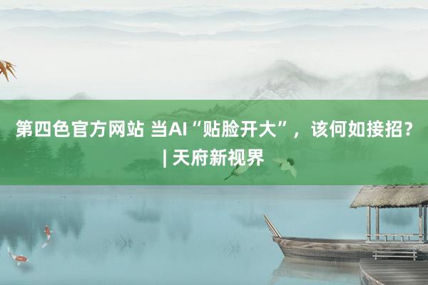 第四色官方网站 当AI“贴脸开大”，该何如接招？| 天府新视界