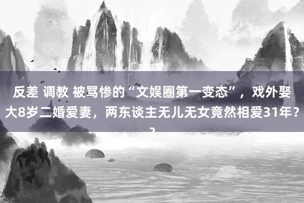 反差 调教 被骂惨的“文娱圈第一变态”，戏外娶大8岁二婚爱妻，两东谈主无儿无女竟然相爱31年？