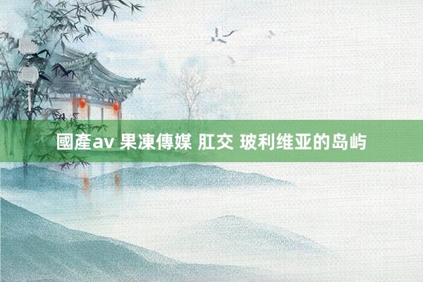 國產av 果凍傳媒 肛交 玻利维亚的岛屿