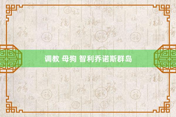 调教 母狗 智利乔诺斯群岛