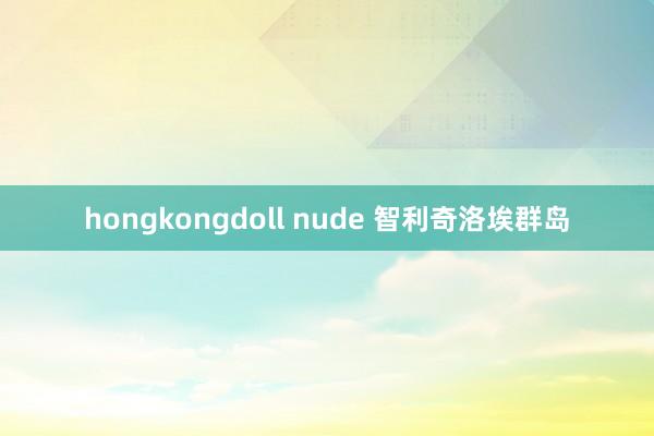hongkongdoll nude 智利奇洛埃群岛