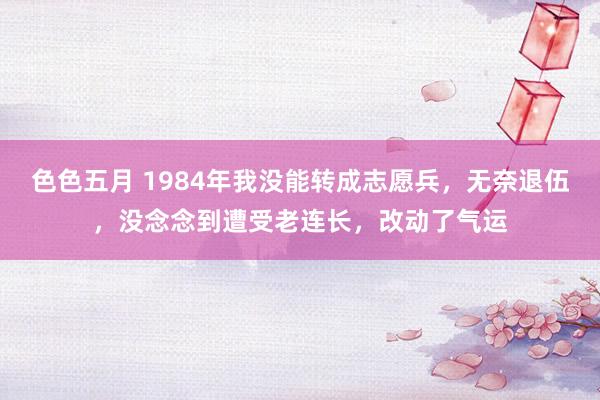 色色五月 1984年我没能转成志愿兵，无奈退伍，没念念到遭受老连长，改动了气运