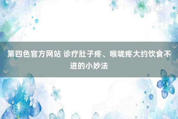 第四色官方网站 诊疗肚子疼、喉咙疼大约饮食不进的小妙法