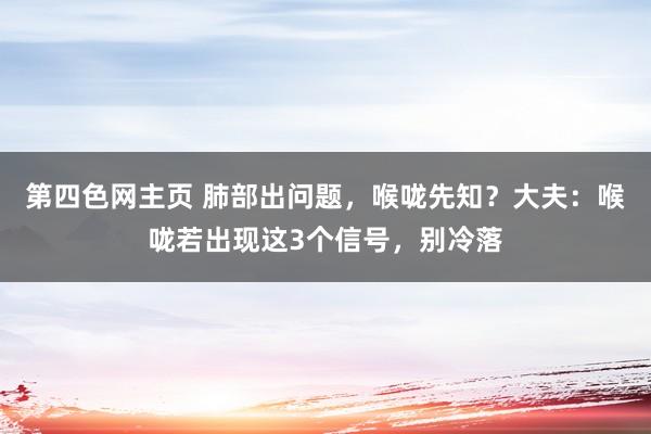 第四色网主页 肺部出问题，喉咙先知？大夫：喉咙若出现这3个信号，别冷落