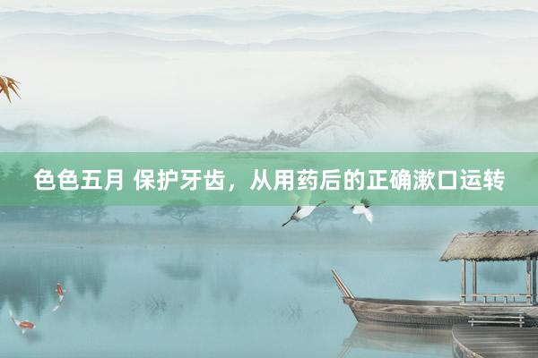 色色五月 保护牙齿，从用药后的正确漱口运转