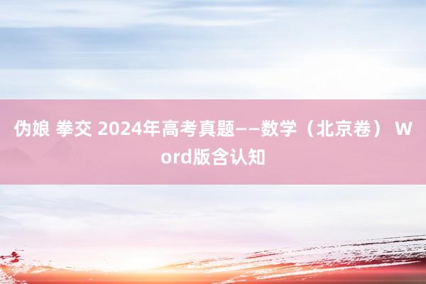 伪娘 拳交 2024年高考真题——数学（北京卷） Word版含认知