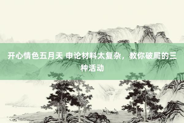 开心情色五月天 申论材料太复杂，教你破局的三种活动