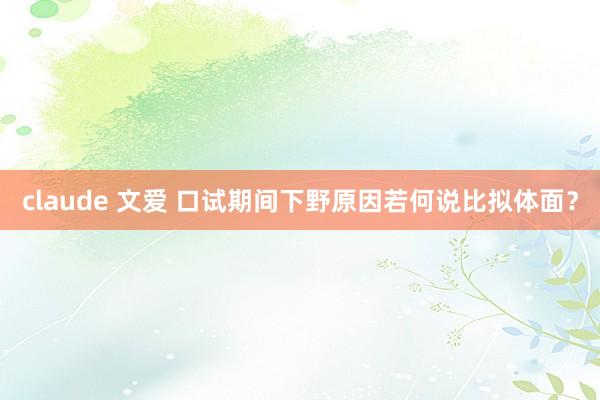 claude 文爱 口试期间下野原因若何说比拟体面？
