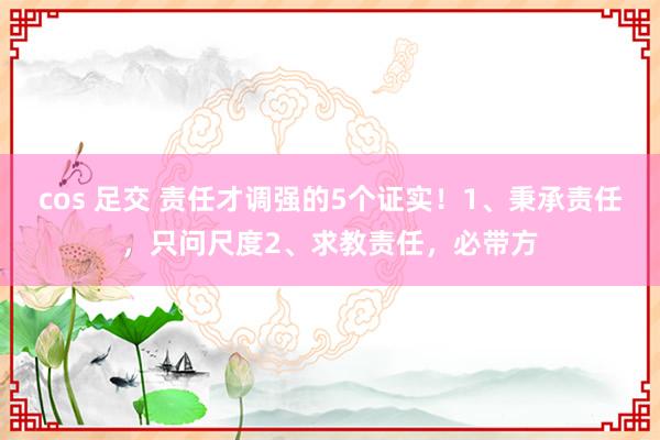 cos 足交 责任才调强的5个证实！1、秉承责任，只问尺度2、求教责任，必带方
