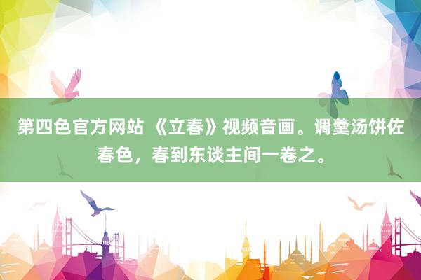 第四色官方网站 《立春》视频音画。调羹汤饼佐春色，春到东谈主间一卷之。