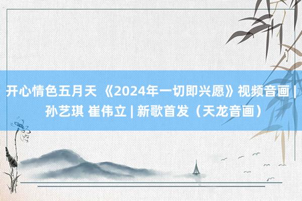 开心情色五月天 《2024年一切即兴愿》视频音画 | 孙艺琪 崔伟立 | 新歌首发（天龙音画）