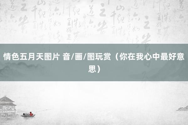 情色五月天图片 音/画/图玩赏（你在我心中最好意思）