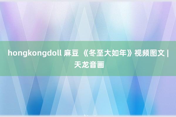 hongkongdoll 麻豆 《冬至大如年》视频图文 | 天龙音画