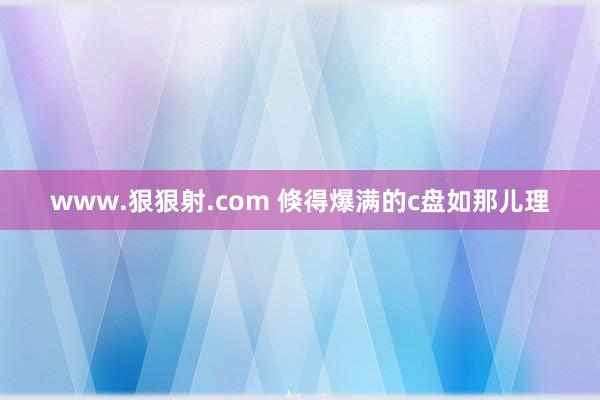 www.狠狠射.com 倏得爆满的c盘如那儿理