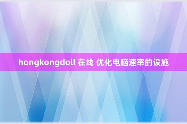hongkongdoll 在线 优化电脑速率的设施