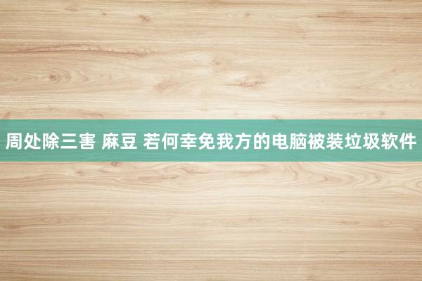 周处除三害 麻豆 若何幸免我方的电脑被装垃圾软件