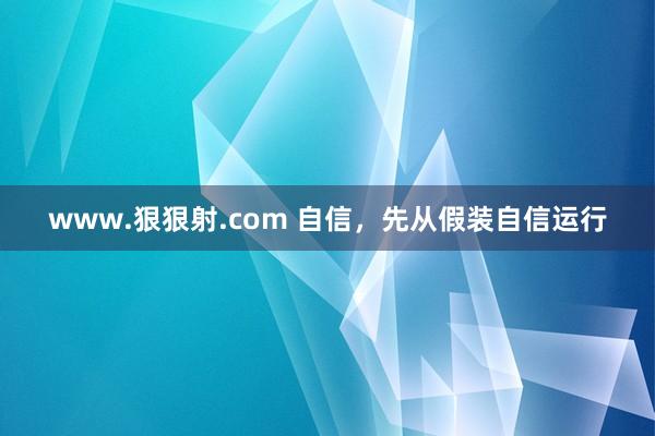 www.狠狠射.com 自信，先从假装自信运行