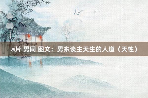 a片 男同 图文：男东谈主天生的人道（天性）