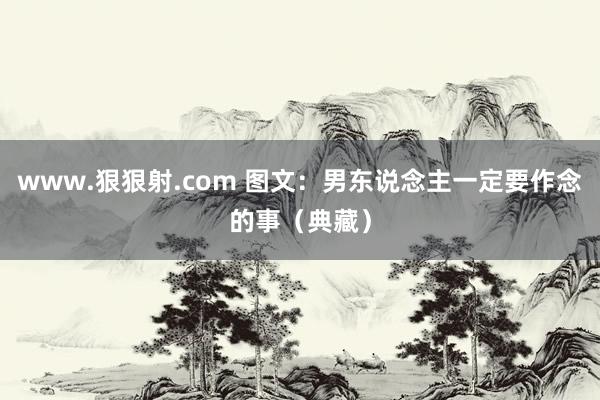 www.狠狠射.com 图文：男东说念主一定要作念的事（典藏）