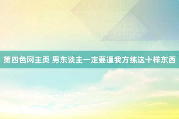 第四色网主页 男东谈主一定要逼我方练这十样东西