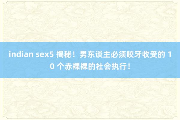 indian sex5 揭秘！男东谈主必须咬牙收受的 10 个赤裸裸的社会执行！