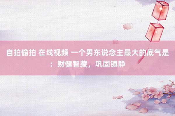自拍偷拍 在线视频 一个男东说念主最大的底气是：财健智藏，巩固镇静