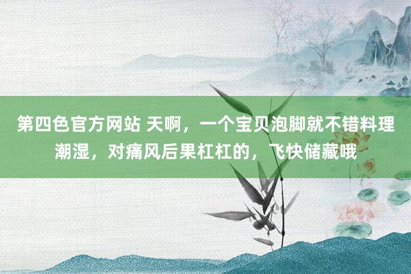 第四色官方网站 天啊，一个宝贝泡脚就不错料理潮湿，对痛风后果杠杠的，飞快储藏哦