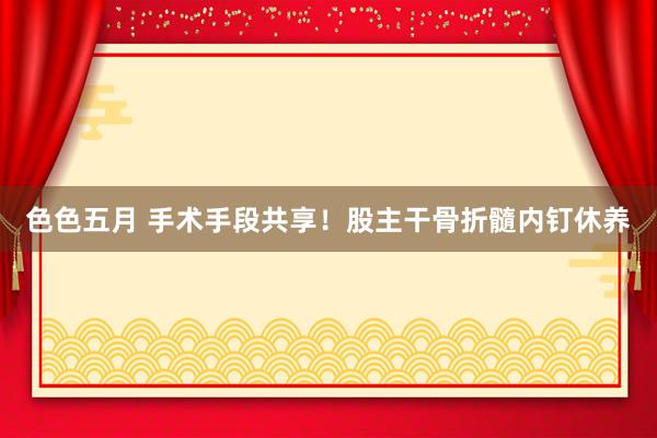 色色五月 手术手段共享！股主干骨折髓内钉休养