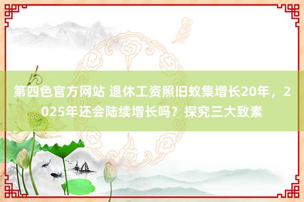 第四色官方网站 退休工资照旧蚁集增长20年，2025年还会陆续增长吗？探究三大致素