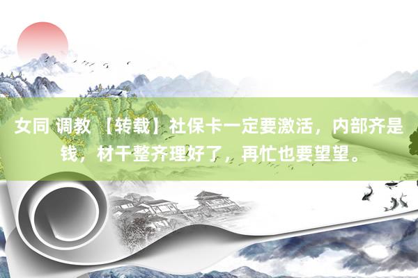 女同 调教 【转载】社保卡一定要激活，内部齐是钱，材干整齐理好了，再忙也要望望。
