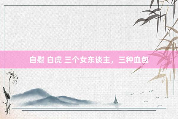 自慰 白虎 三个女东谈主，三种血包