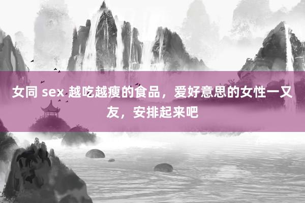 女同 sex 越吃越瘦的食品，爱好意思的女性一又友，安排起来吧