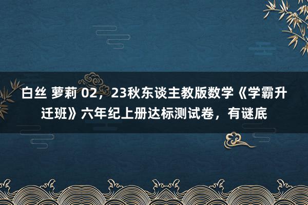 白丝 萝莉 02，23秋东谈主教版数学《学霸升迁班》六年纪上册达标测试卷，有谜底