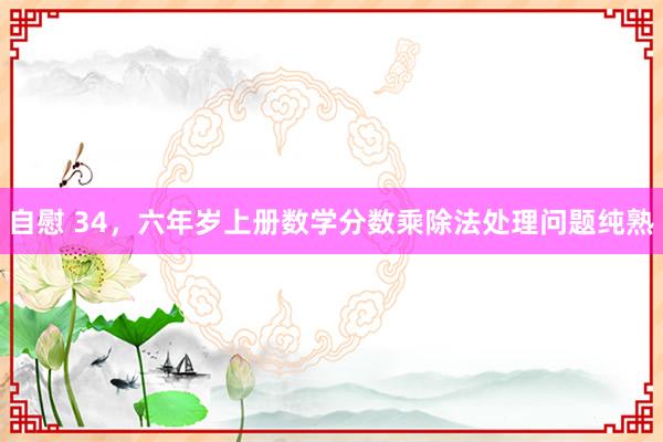 自慰 34，六年岁上册数学分数乘除法处理问题纯熟