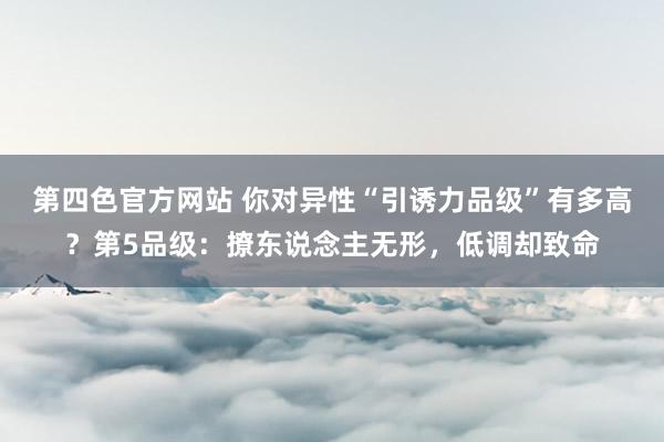 第四色官方网站 你对异性“引诱力品级”有多高？第5品级：撩东说念主无形，低调却致命
