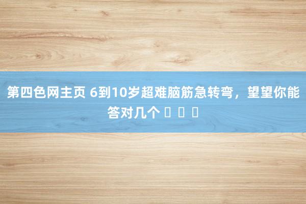 第四色网主页 6到10岁超难脑筋急转弯，望望你能答对几个 ​​​