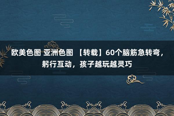 欧美色图 亚洲色图 【转载】60个脑筋急转弯，躬行互动，孩子越玩越灵巧