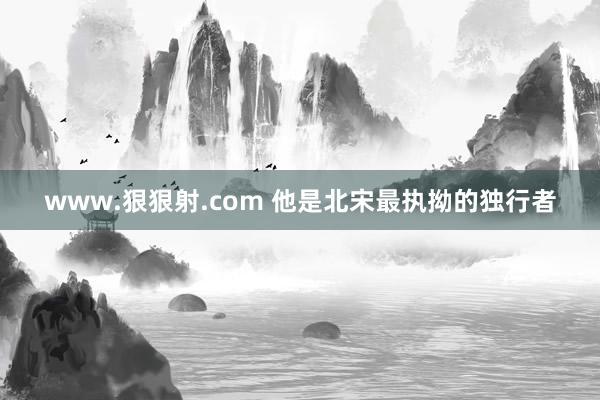 www.狠狠射.com 他是北宋最执拗的独行者
