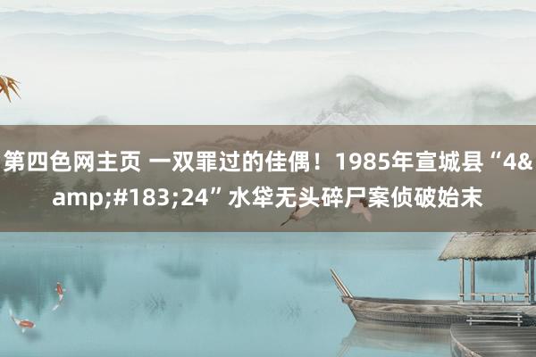 第四色网主页 一双罪过的佳偶！1985年宣城县“4&#183;24”水牮无头碎尸案侦破始末