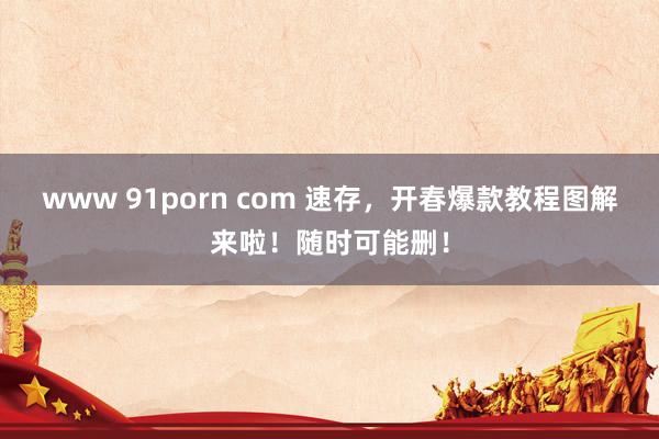 www 91porn com 速存，开春爆款教程图解来啦！随时可能删！