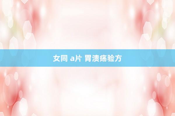 女同 a片 胃溃疡验方