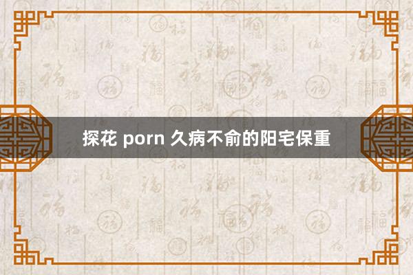 探花 porn 久病不俞的阳宅保重