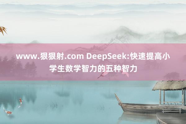www.狠狠射.com DeepSeek:快速提高小学生数学智力的五种智力